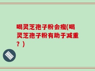 喝灵芝孢子粉会瘦(喝灵芝孢子粉有助于减重？)