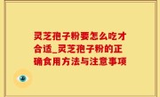 灵芝孢子粉要怎么吃才合适_灵芝孢子粉的正确食用方法与注意事项