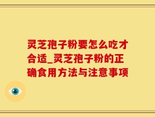 灵芝孢子粉要怎么吃才合适_灵芝孢子粉的正确食用方法与注意事项