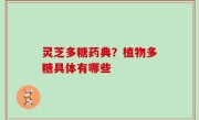 灵芝多糖药典？植物多糖具体有哪些