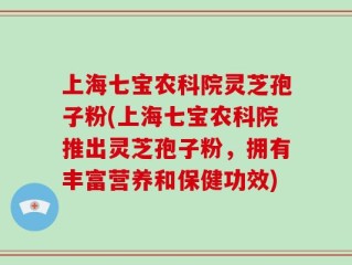 上海七宝农科院灵芝孢子粉(上海七宝农科院推出灵芝孢子粉，拥有丰富营养和保健功效)
