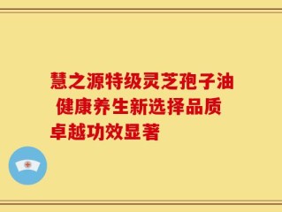 慧之源特级灵芝孢子油 健康养生新选择品质卓越功效显著