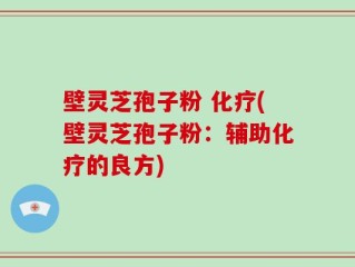 壁灵芝孢子粉 化疗(壁灵芝孢子粉：辅助化疗的良方)