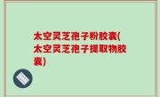 太空灵芝孢子粉胶囊(太空灵芝孢子提取物胶囊)