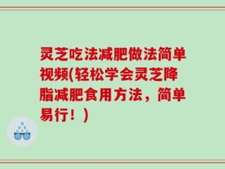 灵芝吃法减肥做法简单视频(轻松学会灵芝降脂减肥食用方法，简单易行！)