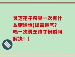 灵芝孢子粉喝一次有什么赌运也(提高运气？喝一次灵芝孢子粉瞬间解决！)