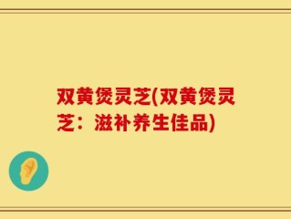 双黄煲灵芝(双黄煲灵芝：滋补养生佳品)