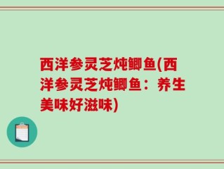 西洋参灵芝炖鲫鱼(西洋参灵芝炖鲫鱼：养生美味好滋味)