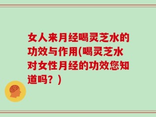女人来月经喝灵芝水的功效与作用(喝灵芝水对女性月经的功效您知道吗？)