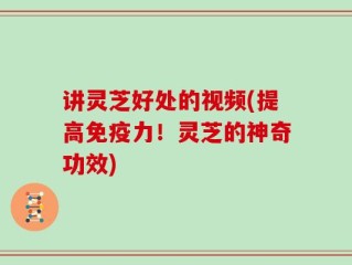 讲灵芝好处的视频(提高免疫力！灵芝的神奇功效)