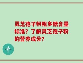 灵芝孢子粉粗多糖含量标准？了解灵芝孢子粉的营养成分？