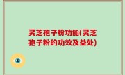 灵芝孢子粉功能(灵芝孢子粉的功效及益处)