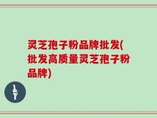 灵芝孢子粉品牌批发(批发高质量灵芝孢子粉品牌)