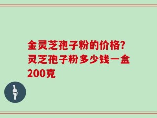 金灵芝孢子粉的价格？灵芝孢子粉多少钱一盒200克