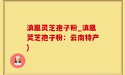 滇凰灵芝孢子粉_滇凰灵芝孢子粉：云南特产)
