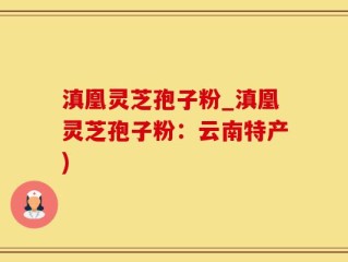 滇凰灵芝孢子粉_滇凰灵芝孢子粉：云南特产)