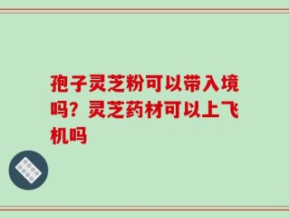 孢子灵芝粉可以带入境吗？灵芝药材可以上飞机吗