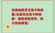 龙康破壁灵芝孢子粉胶囊(龙康灵芝孢子粉胶囊：破壁保留营养，助力免疫康复)