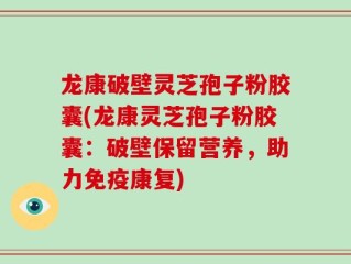 龙康破壁灵芝孢子粉胶囊(龙康灵芝孢子粉胶囊：破壁保留营养，助力免疫康复)