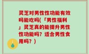 灵芝对男性性功能有效吗能吃吗(「男性福利」灵芝真的能提升男性性功能吗？适合男性食用吗？)