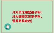 川大灵芝破壁孢子粉(川大破壁灵芝孢子粉，营养更易吸收)