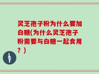 灵芝孢子粉为什么要加白糖(为什么灵芝孢子粉需要与白糖一起食用？)