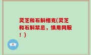 灵芝和石斛相克(灵芝和石斛禁忌，慎用同服！)