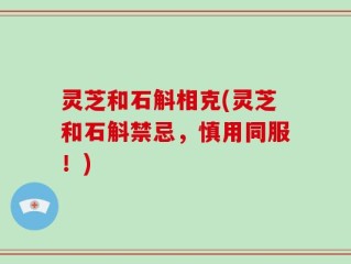 灵芝和石斛相克(灵芝和石斛禁忌，慎用同服！)