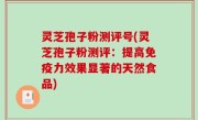 灵芝孢子粉测评号(灵芝孢子粉测评：提高免疫力效果显著的天然食品)