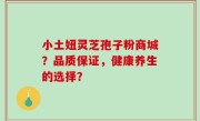 小土妞灵芝孢子粉商城？品质保证，健康养生的选择？