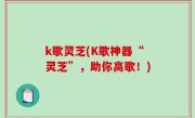 k歌灵芝(K歌神器“灵芝”，助你高歌！)