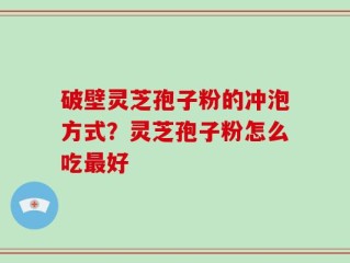 破壁灵芝孢子粉的冲泡方式？灵芝孢子粉怎么吃最好