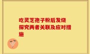吃灵芝孢子粉后发烧 探究两者关联及应对措施