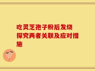 吃灵芝孢子粉后发烧 探究两者关联及应对措施