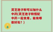 灵芝孢子粉可以加什么中药(灵芝孢子粉搭配中药一起食用，能有哪些好处？)