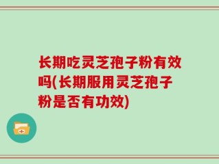 长期吃灵芝孢子粉有效吗(长期服用灵芝孢子粉是否有功效)