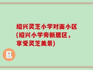 绍兴灵芝小学对面小区(绍兴小学旁新居区，享受灵芝美景)