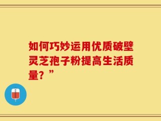 如何巧妙运用优质破壁灵芝孢子粉提高生活质量？”