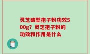 灵芝破壁孢子粉功效500g？灵芝孢子粉的功效和作用是什么