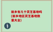 新乡有几个灵芝基地吗(新乡地区灵芝基地数量大全)