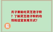月子里能吃灵芝孢子粉？了解灵芝孢子粉的功效和适宜食用方式？