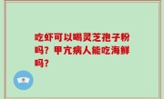 吃虾可以喝灵芝孢子粉吗？甲亢病人能吃海鲜吗？