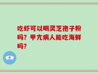 吃虾可以喝灵芝孢子粉吗？甲亢病人能吃海鲜吗？