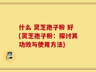 什么 灵芝孢子粉 好(灵芝孢子粉：探讨其功效与使用方法)