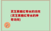 灵芝黑糖红枣水的功效(灵芝黑糖红枣水的神奇功效)