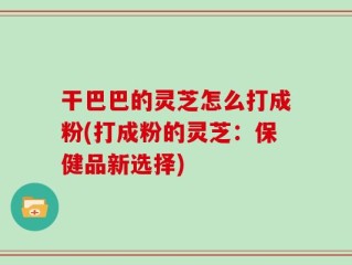 干巴巴的灵芝怎么打成粉(打成粉的灵芝：保健品新选择)
