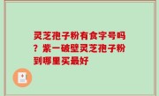 灵芝孢子粉有食字号吗？紫一破壁灵芝孢子粉到哪里买最好