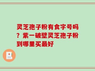 灵芝孢子粉有食字号吗？紫一破壁灵芝孢子粉到哪里买最好