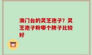 澳门台的灵芝孢子？灵芝孢子粉哪个牌子比较好