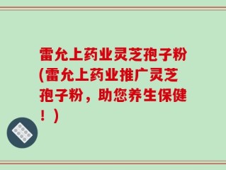 雷允上药业灵芝孢子粉(雷允上药业推广灵芝孢子粉，助您养生保健！)